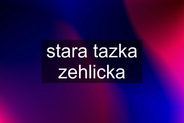 stara tazka zehlicka