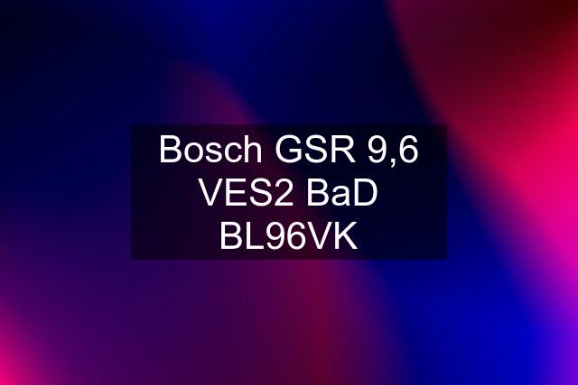 Bosch GSR 9,6 VES2 BaD BL96VK