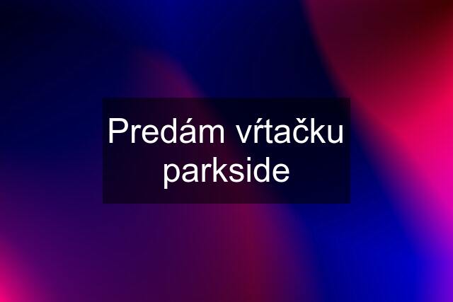 Predám vŕtačku parkside