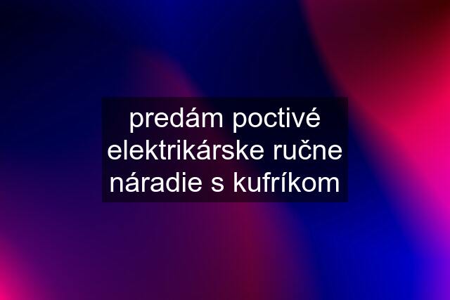 predám poctivé elektrikárske ručne náradie s kufríkom