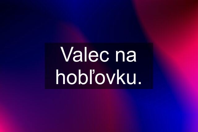 Valec na hobľovku.