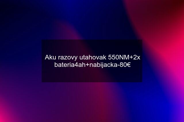 Aku razovy utahovak 550NM+2x bateria4ah+nabijacka-80€