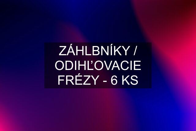 ZÁHLBNÍKY / ODIHĽOVACIE FRÉZY - 6 KS