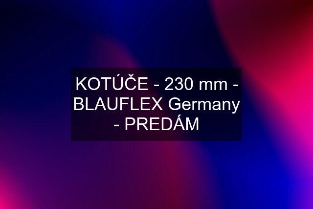 KOTÚČE - 230 mm - BLAUFLEX Germany - PREDÁM