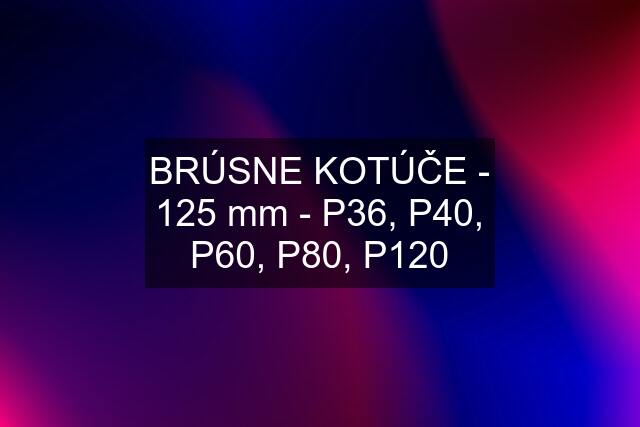 BRÚSNE KOTÚČE - 125 mm - P36, P40, P60, P80, P120