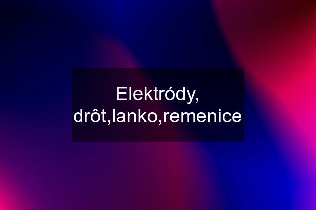 Elektródy, drôt,lanko,remenice