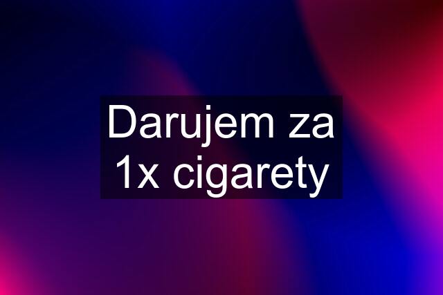 Darujem za 1x cigarety