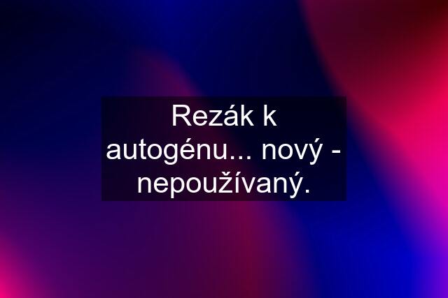 Rezák k autogénu... nový - nepoužívaný.