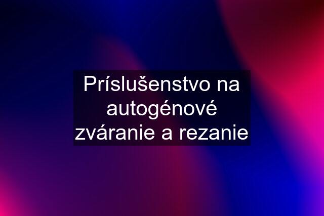 Príslušenstvo na autogénové zváranie a rezanie