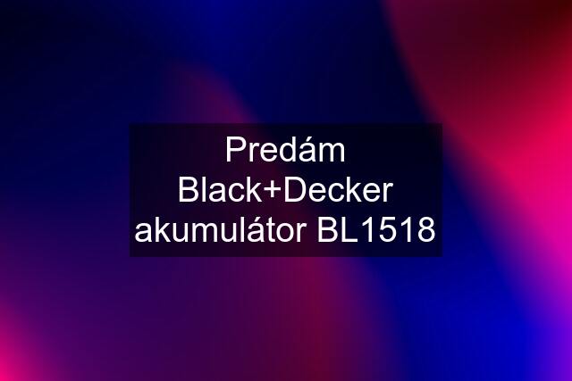 Predám Black+Decker akumulátor BL1518