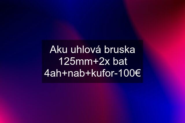 Aku uhlová bruska 125mm+2x bat 4ah+nab+kufor-100€