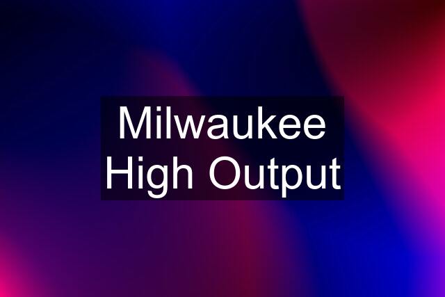 Milwaukee High Output