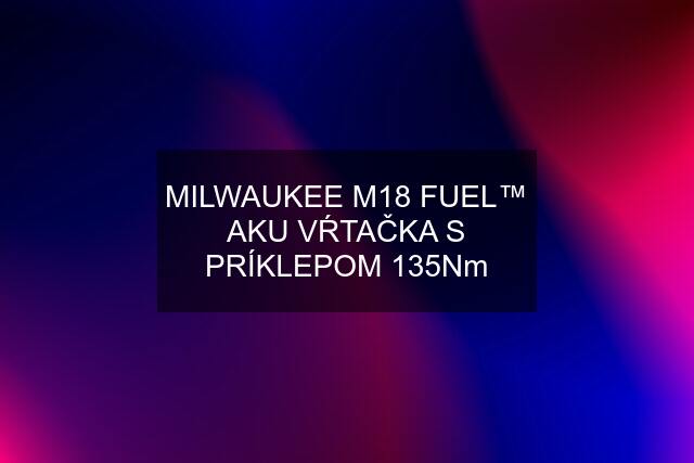 MILWAUKEE M18 FUEL™ AKU VŔTAČKA S PRÍKLEPOM 135Nm