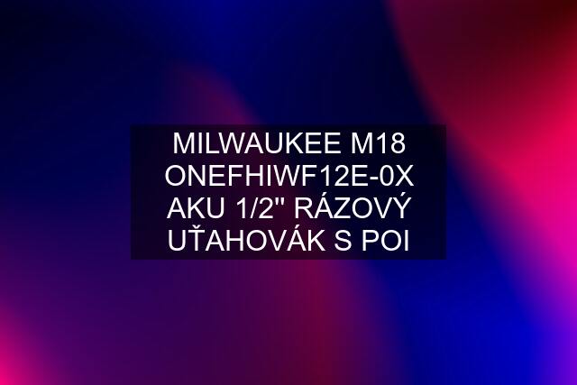 MILWAUKEE M18 ONEFHIWF12E-0X AKU 1/2'' RÁZOVÝ UŤAHOVÁK S POI