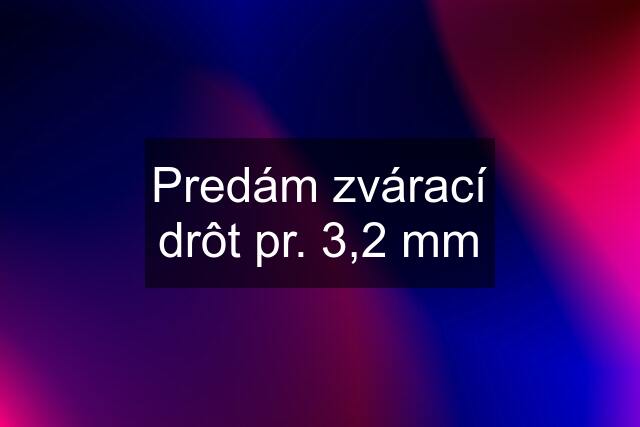 Predám zvárací drôt pr. 3,2 mm