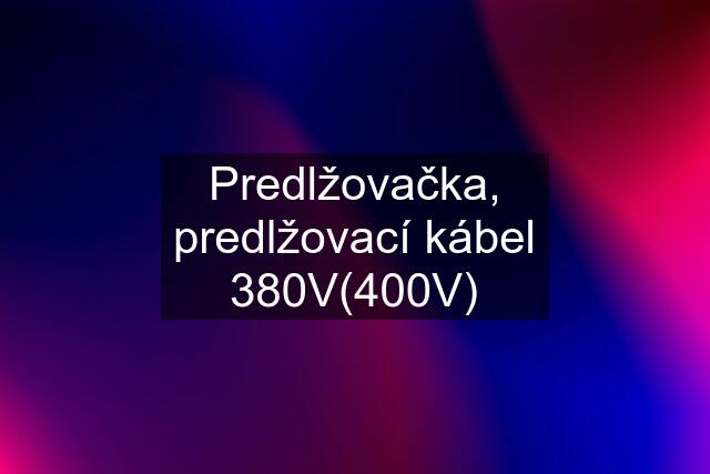 Predlžovačka, predlžovací kábel 380V(400V)