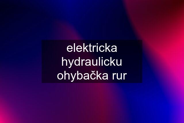 elektricka hydraulicku ohybačka rur