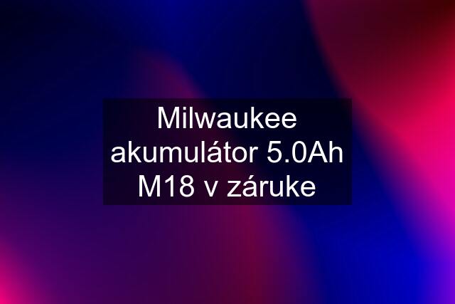 Milwaukee akumulátor 5.0Ah M18 v záruke