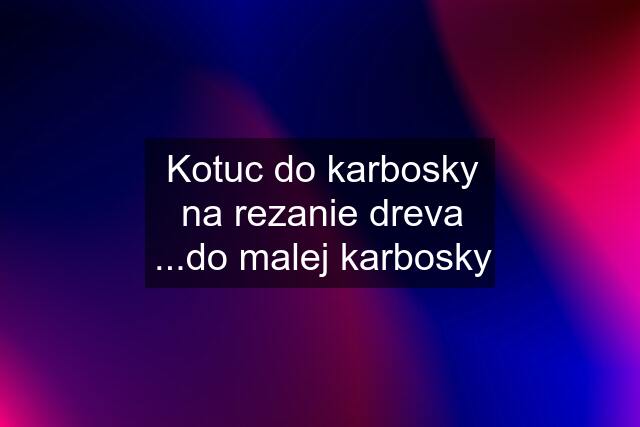 Kotuc do karbosky na rezanie dreva ...do malej karbosky