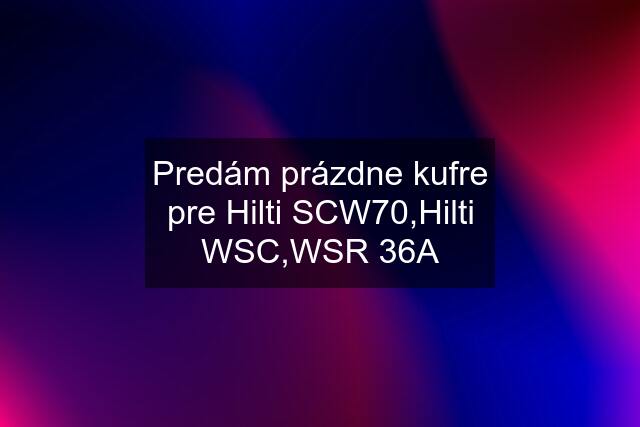 Predám prázdne kufre pre Hilti SCW70,Hilti WSC,WSR 36A