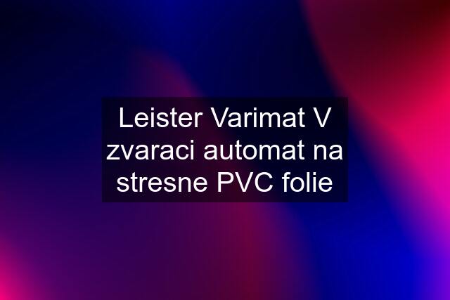 Leister Varimat V zvaraci automat na stresne PVC folie