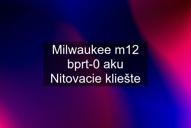 Milwaukee m12 bprt-0 aku Nitovacie kliešte