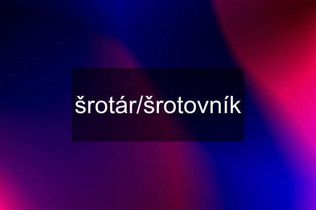 šrotár/šrotovník