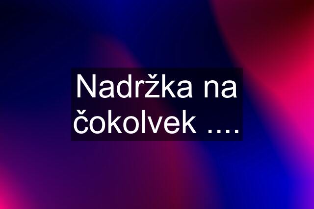 Nadržka na čokolvek ....