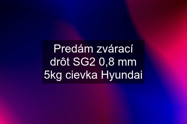 Predám zvárací drôt SG2 0,8 mm 5kg cievka Hyundai