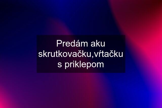 Predám aku skrutkovačku,vŕtačku s priklepom