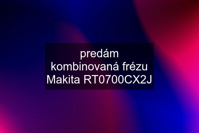 predám kombinovaná frézu Makita RT0700CX2J