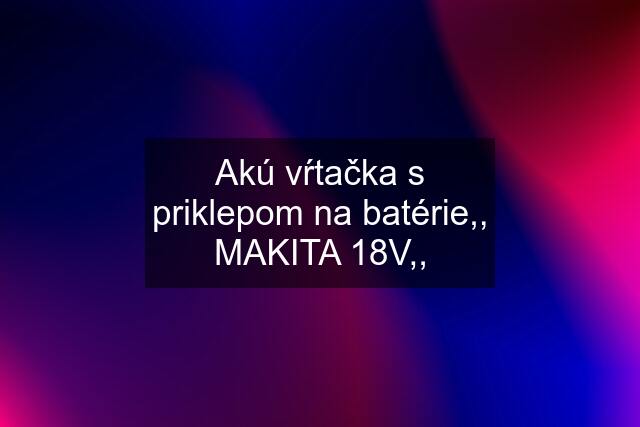 Akú vŕtačka s priklepom na batérie,, MAKITA 18V,,