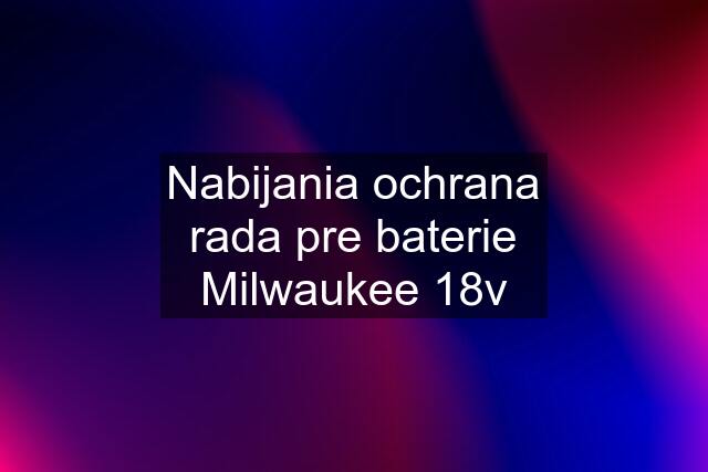 Nabijania ochrana rada pre baterie Milwaukee 18v