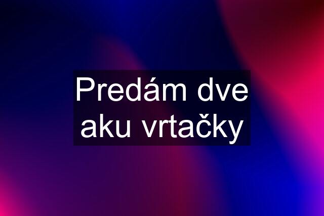 Predám dve aku vrtačky