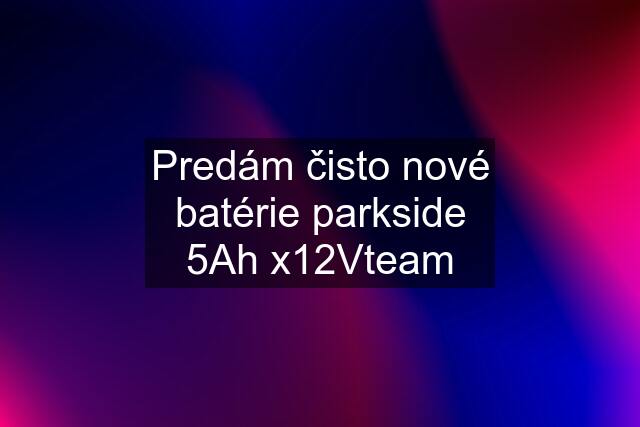 Predám čisto nové batérie parkside 5Ah x12Vteam