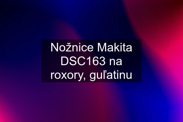 Nožnice Makita DSC163 na roxory, guľatinu