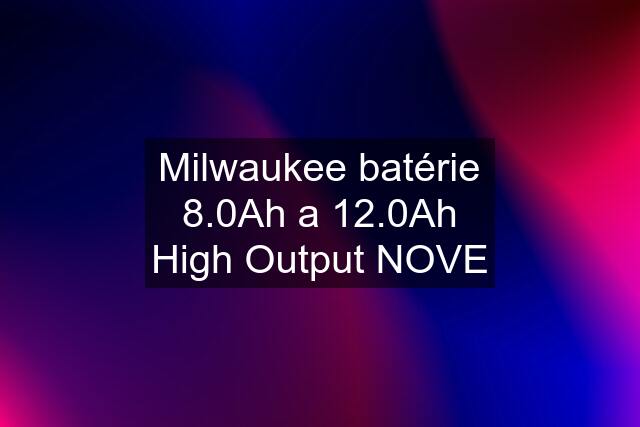 Milwaukee batérie 8.0Ah a 12.0Ah High Output NOVE