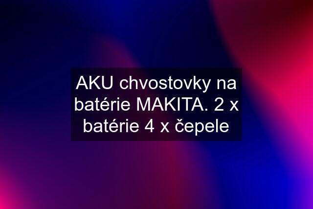 AKU chvostovky na batérie MAKITA. 2 x batérie 4 x čepele