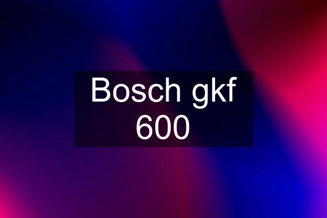 Bosch gkf 600