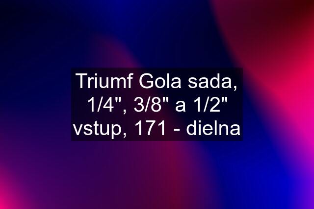 Triumf Gola sada, 1/4", 3/8" a 1/2" vstup, 171 - dielna