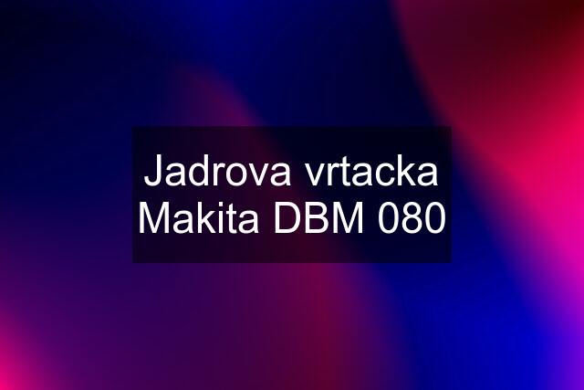 Jadrova vrtacka Makita DBM 080