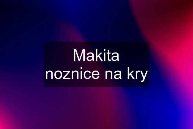 Makita noznice na kry