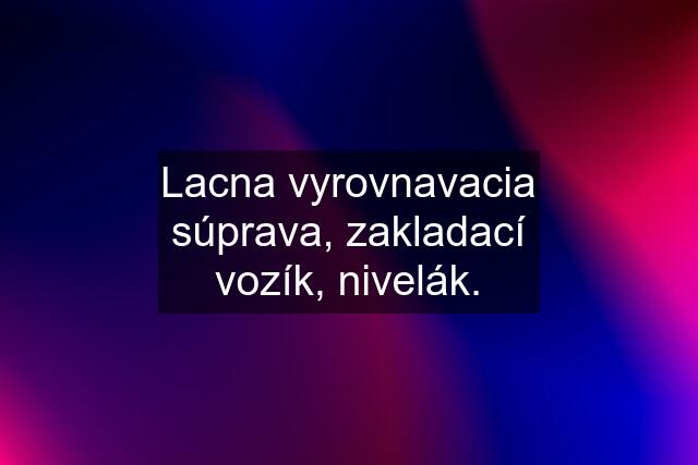 Lacna vyrovnavacia súprava, zakladací vozík, nivelák.