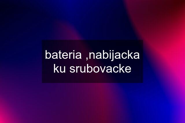 bateria ,nabijacka ku srubovacke