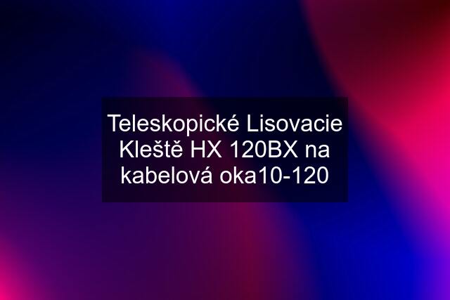 Teleskopické Lisovacie Kleště HX 120BX na kabelová oka10-120