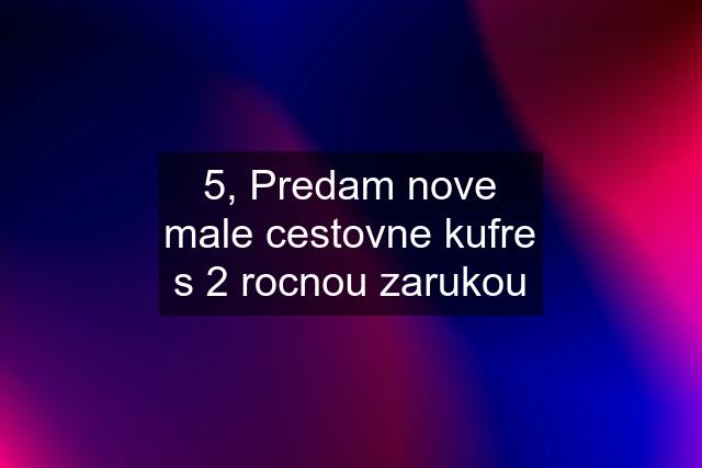 5, Predam nove male cestovne kufre s 2 rocnou zarukou