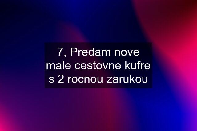 7, Predam nove male cestovne kufre s 2 rocnou zarukou