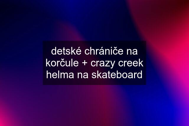 detské chrániče na korčule + crazy creek helma na skateboard