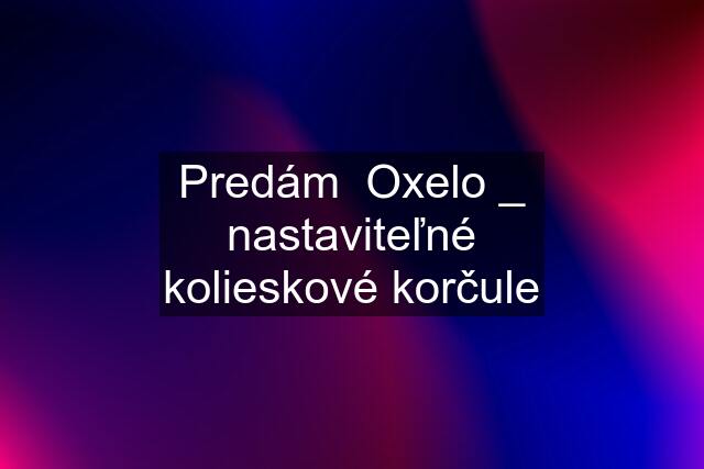 Predám  Oxelo _ nastaviteľné kolieskové korčule