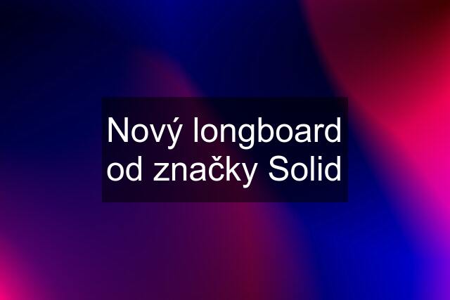 Nový longboard od značky Solid